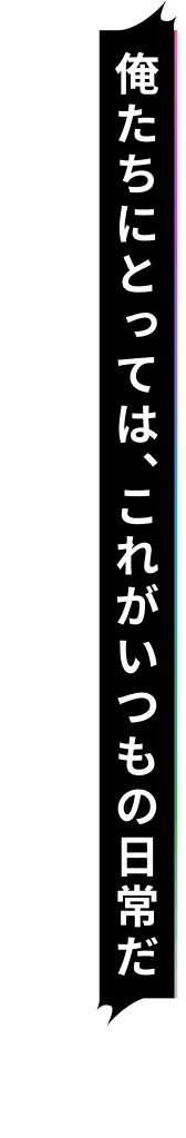 俺たちにとっては、これがいつもの日常だ