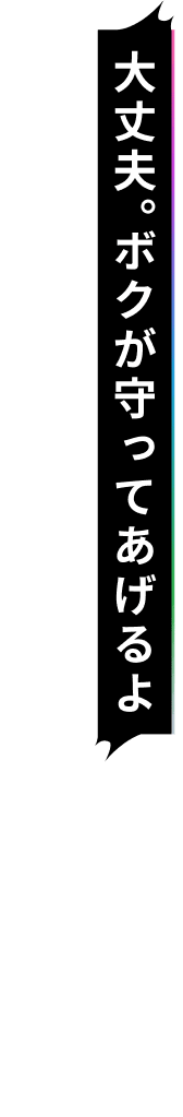 大丈夫。ボクが守ってあげるよ
