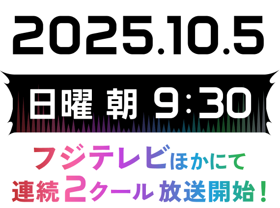 2025年10月5日(日)より毎週日曜朝9:30〜フジテレビほかにて連続2クール放送開始！